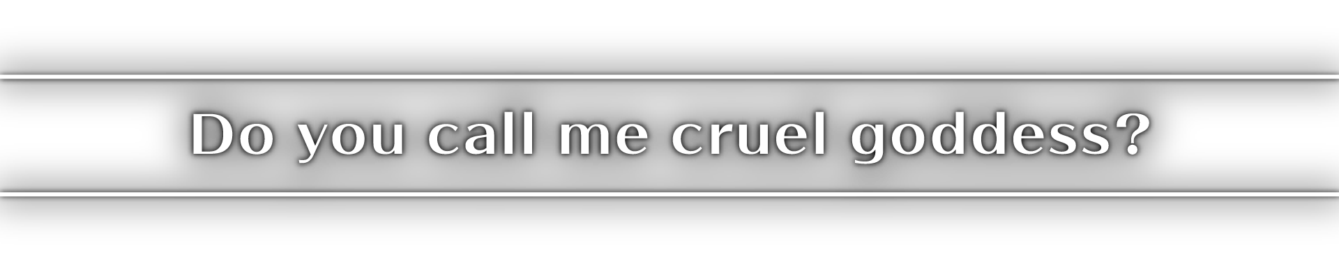 Do you call me cruel goddess?