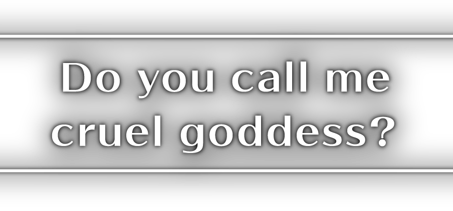 Do you call me cruel goddess?